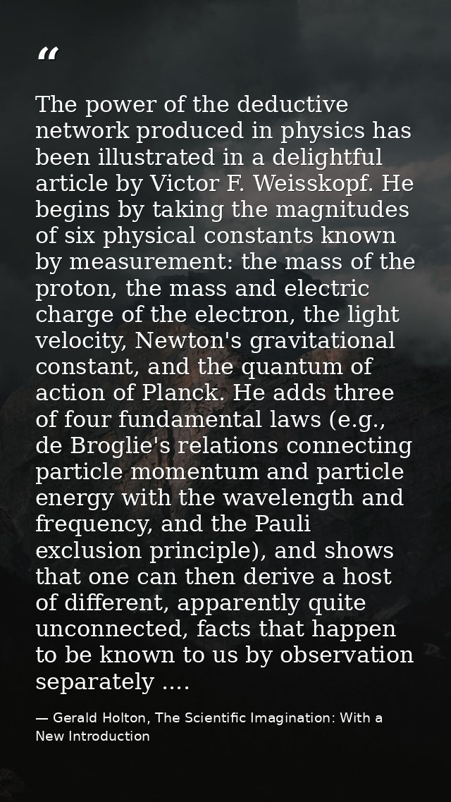 The power of the deductive network produced in physics has been illustrated in a delightful article by Victor F. Weissko — Gerald Holton, The Scientific Imagination: With a New Introduction