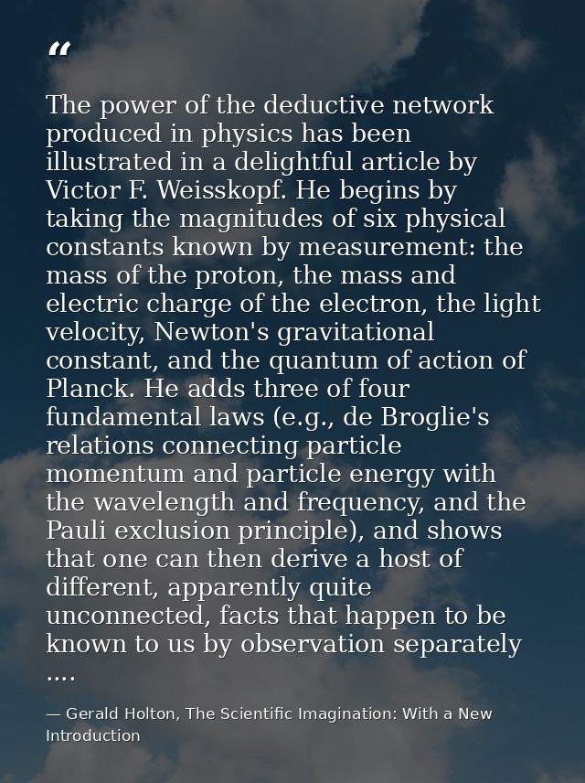 The power of the deductive network produced in physics has been illustrated in a delightful article by Victor F. Weissko — Gerald Holton, The Scientific Imagination: With a New Introduction