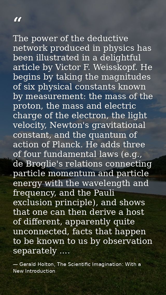 The power of the deductive network produced in physics has been illustrated in a delightful article by Victor F. Weissko — Gerald Holton, The Scientific Imagination: With a New Introduction