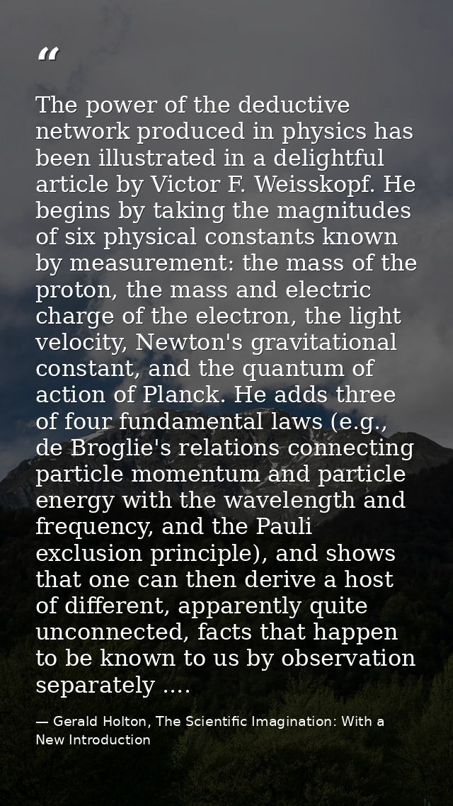 The power of the deductive network produced in physics has been illustrated in a delightful article by Victor F. Weissko — Gerald Holton, The Scientific Imagination: With a New Introduction