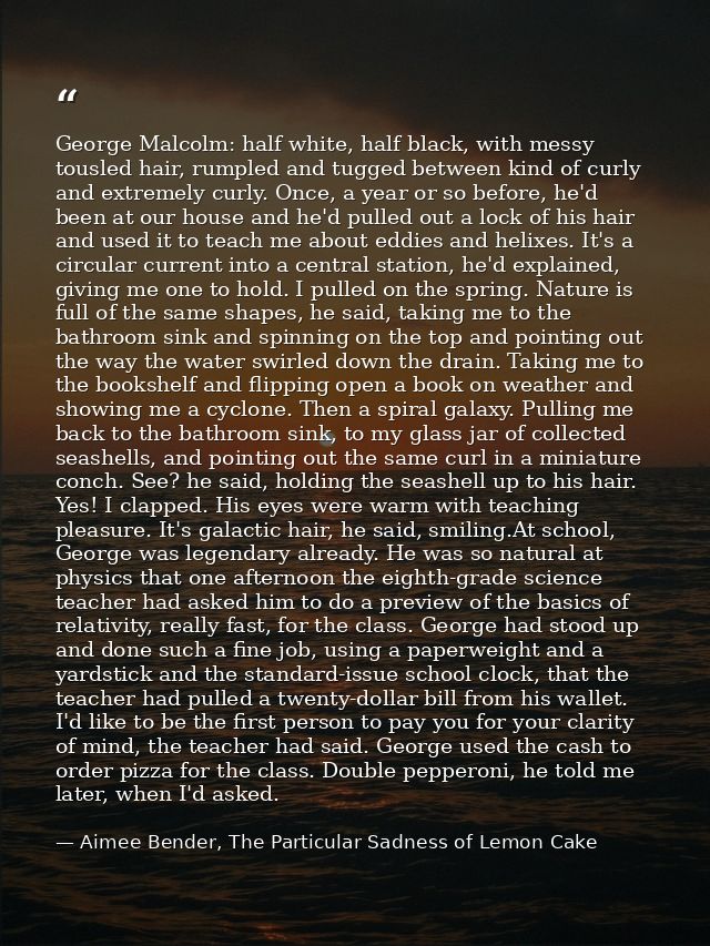 George Malcolm: half white, half black, with messy tousled hair, rumpled and tugged between kind of curly and extremely  — Aimee Bender, The Particular Sadness of Lemon Cake