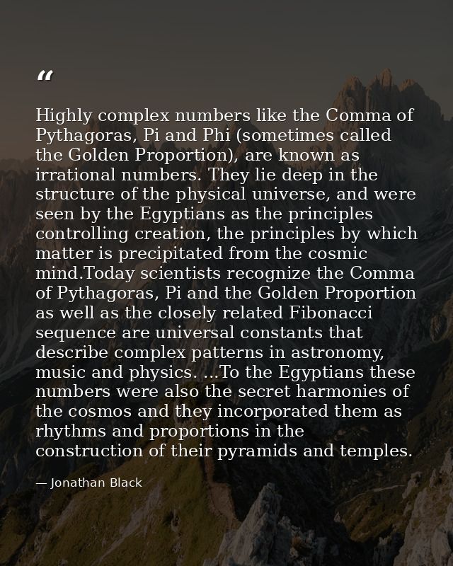 Highly complex numbers like the Comma of Pythagoras, Pi and Phi (sometimes called the Golden Proportion), are known as i — Jonathan Black