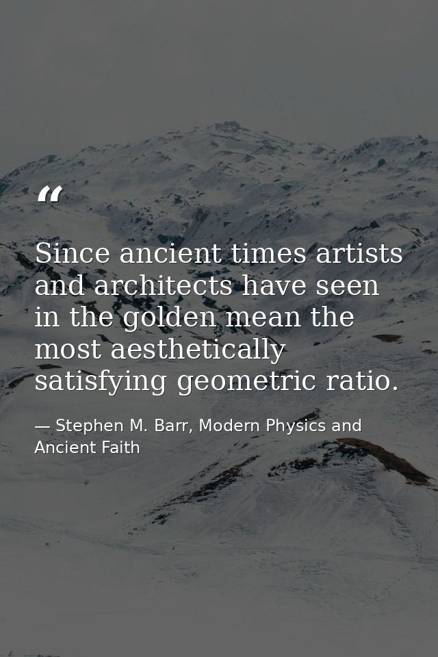 Since ancient times artists and architects have seen in the golden mean the most aesthetically satisfying geometric rati — Stephen M. Barr, Modern Physics and Ancient Faith