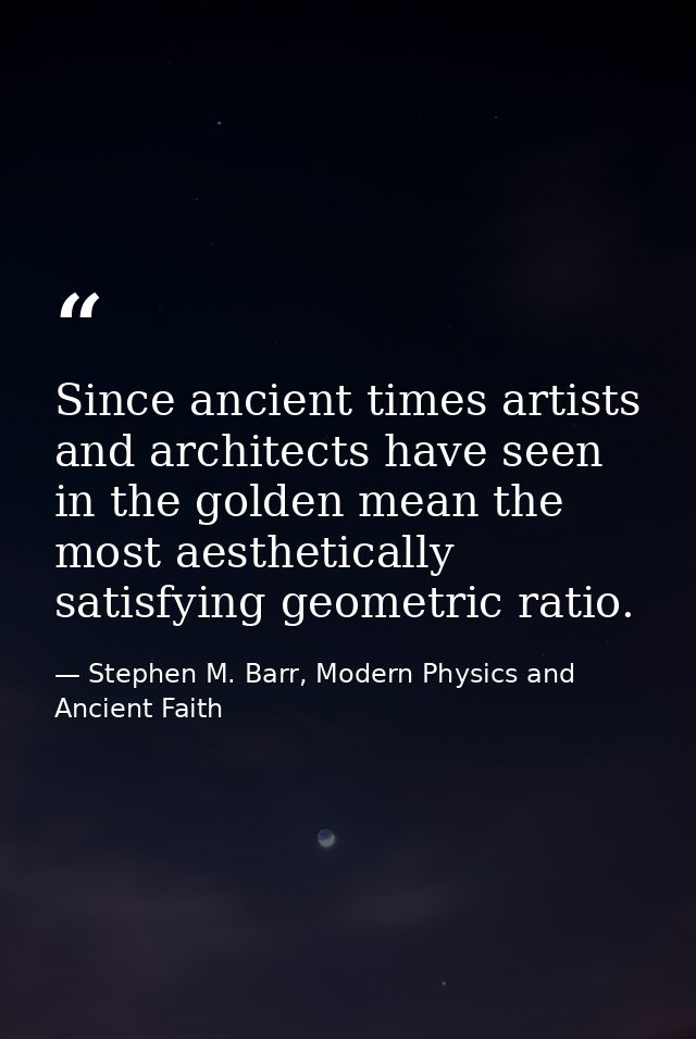 Since ancient times artists and architects have seen in the golden mean the most aesthetically satisfying geometric rati — Stephen M. Barr, Modern Physics and Ancient Faith