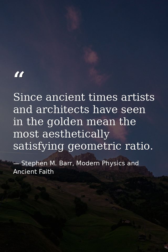 Since ancient times artists and architects have seen in the golden mean the most aesthetically satisfying geometric rati — Stephen M. Barr, Modern Physics and Ancient Faith