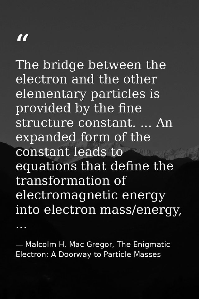 The bridge between the electron and the other elementary particles is provided by the fine structure constant. ... An ex — Malcolm H. Mac Gregor, The Enigmatic Electron: A Doorway to Particle Masses