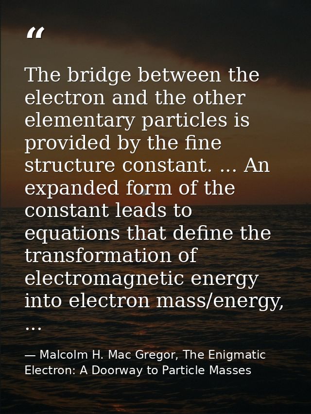 The bridge between the electron and the other elementary particles is provided by the fine structure constant. ... An ex — Malcolm H. Mac Gregor, The Enigmatic Electron: A Doorway to Particle Masses