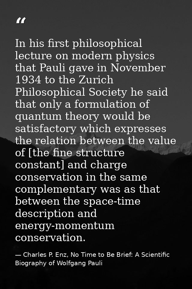 In his first philosophical lecture on modern physics that Pauli gave in November 1934 to the Zurich Philosophical Societ — Charles P. Enz, No Time to Be Brief: A Scientific Biography of Wolfgang Pauli