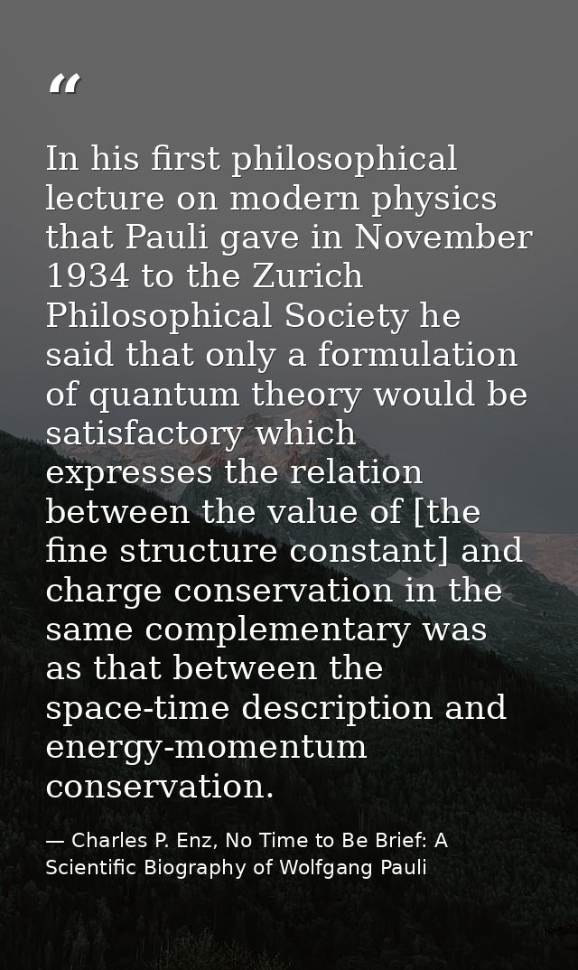 In his first philosophical lecture on modern physics that Pauli gave in November 1934 to the Zurich Philosophical Societ — Charles P. Enz, No Time to Be Brief: A Scientific Biography of Wolfgang Pauli