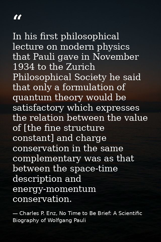 In his first philosophical lecture on modern physics that Pauli gave in November 1934 to the Zurich Philosophical Societ — Charles P. Enz, No Time to Be Brief: A Scientific Biography of Wolfgang Pauli