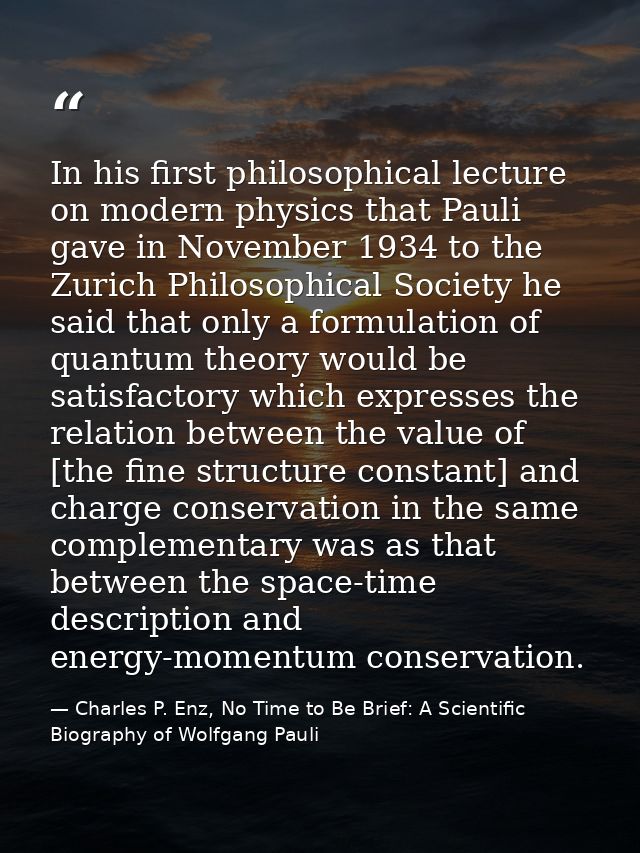 In his first philosophical lecture on modern physics that Pauli gave in November 1934 to the Zurich Philosophical Societ — Charles P. Enz, No Time to Be Brief: A Scientific Biography of Wolfgang Pauli