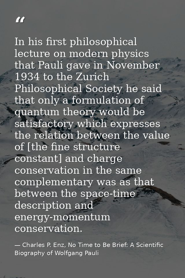 In his first philosophical lecture on modern physics that Pauli gave in November 1934 to the Zurich Philosophical Societ — Charles P. Enz, No Time to Be Brief: A Scientific Biography of Wolfgang Pauli