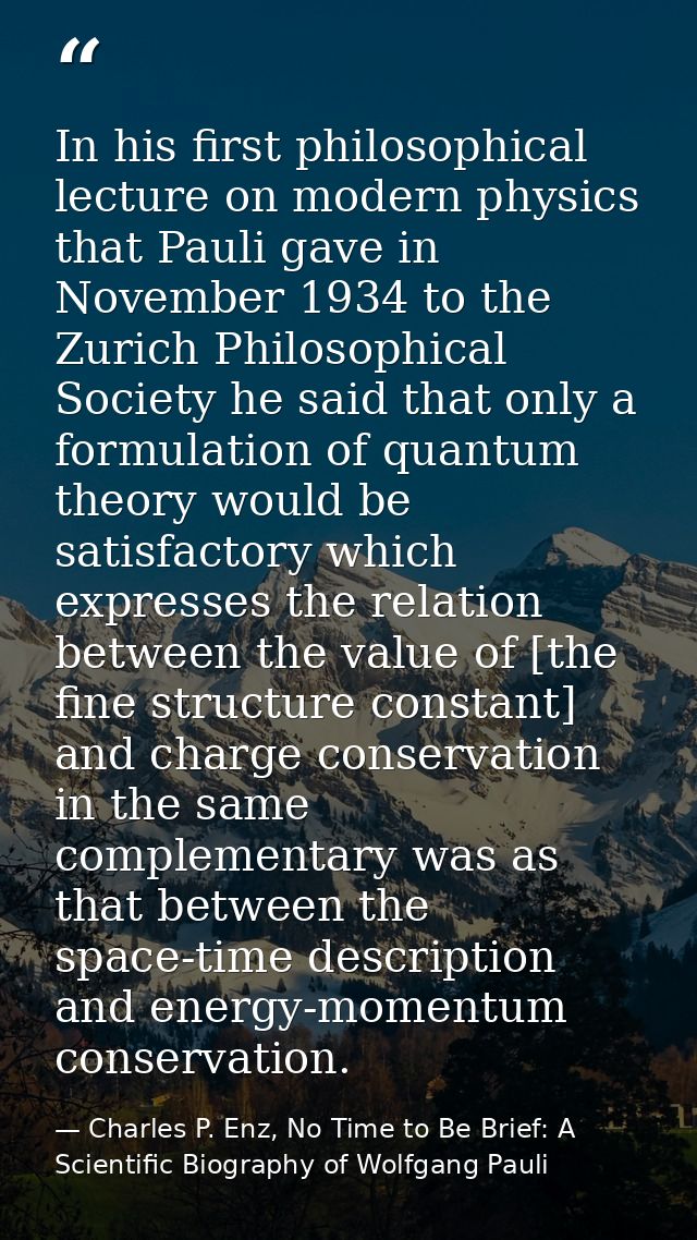 In his first philosophical lecture on modern physics that Pauli gave in November 1934 to the Zurich Philosophical Societ — Charles P. Enz, No Time to Be Brief: A Scientific Biography of Wolfgang Pauli