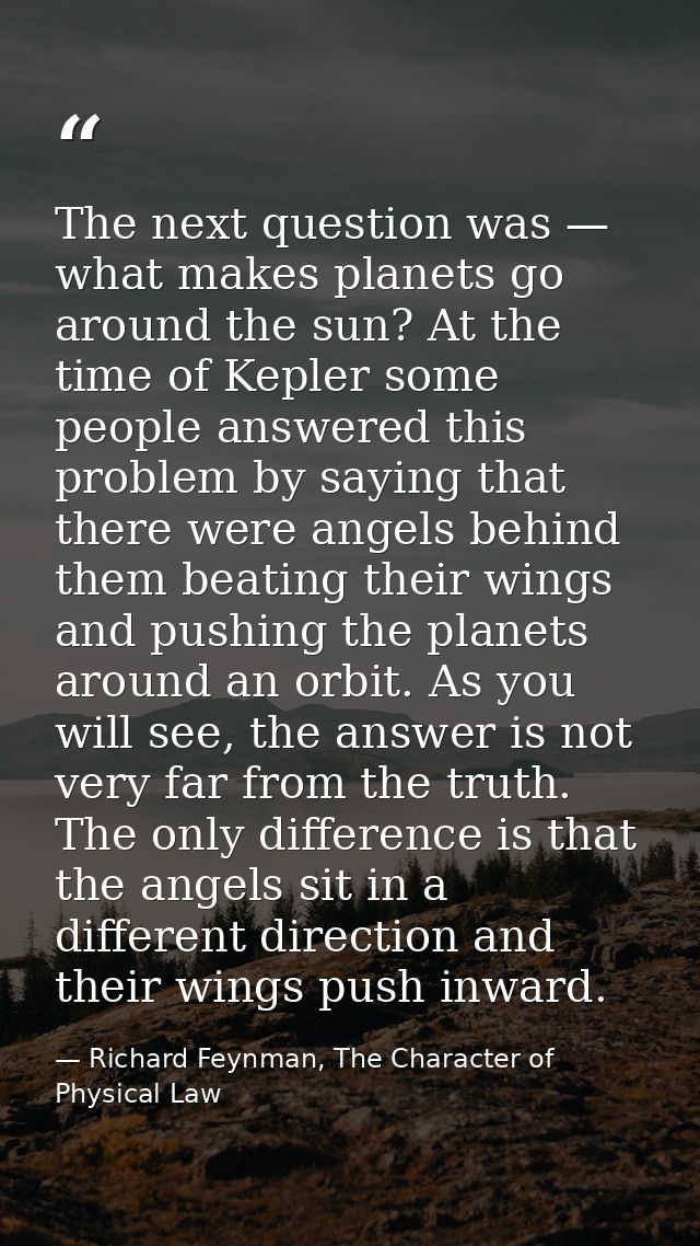 The next question was — what makes planets go around the sun? At the time of Kepler some people answered this problem by — Richard Feynman, The Character of Physical Law