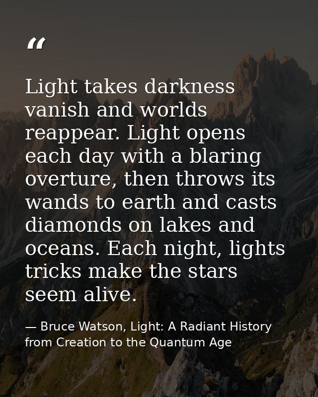 Light takes darkness vanish and worlds reappear. Light opens each day with a blaring overture, then throws its wands to  — Bruce Watson, Light: A Radiant History from Creation to the Quantum Age
