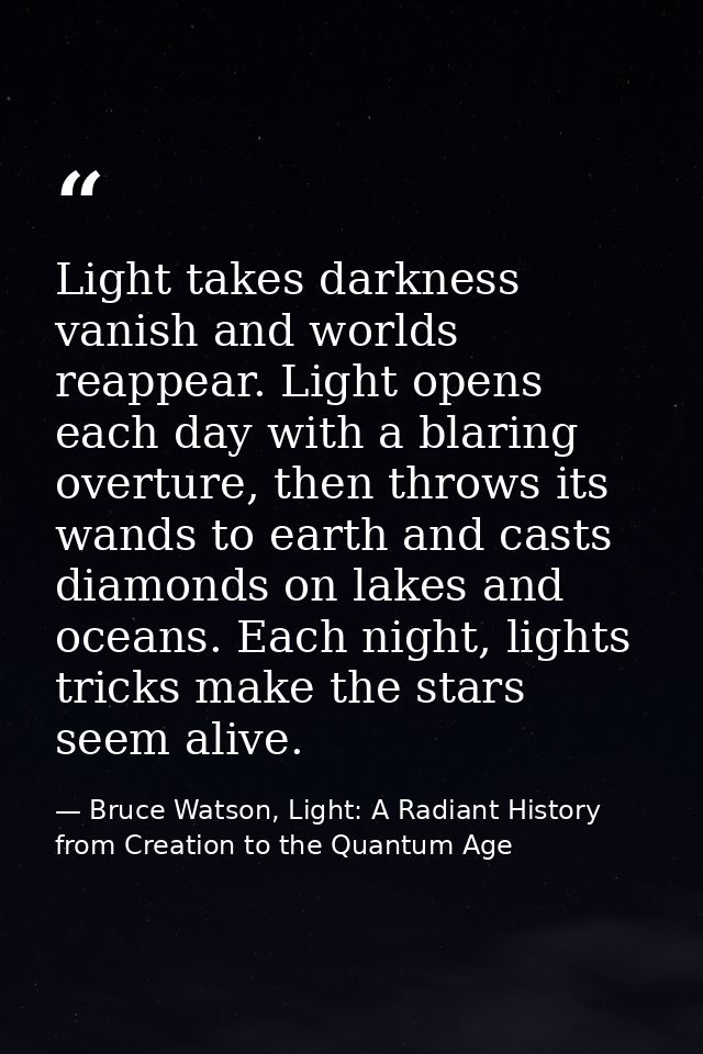 Light takes darkness vanish and worlds reappear. Light opens each day with a blaring overture, then throws its wands to  — Bruce Watson, Light: A Radiant History from Creation to the Quantum Age