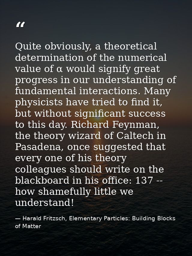 Quite obviously, a theoretical determination of the numerical value of α would signify great progress in our understandi — Harald Fritzsch, Elementary Particles: Building Blocks of Matter