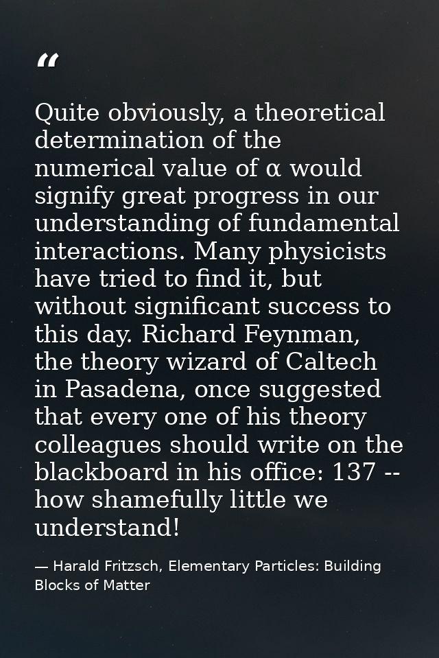 Quite obviously, a theoretical determination of the numerical value of α would signify great progress in our understandi — Harald Fritzsch, Elementary Particles: Building Blocks of Matter