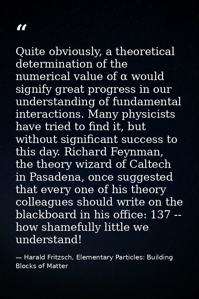 Quite obviously, a theoretical determination of the numerical value of α would signify great progress in our understandi — Harald Fritzsch, Elementary Particles: Building Blocks of Matter