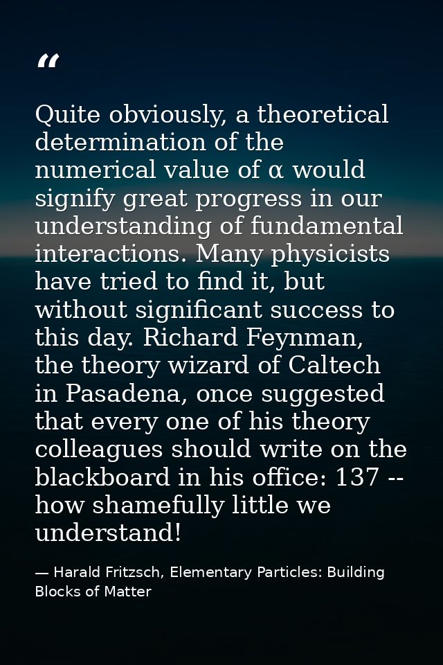 Quite obviously, a theoretical determination of the numerical value of α would signify great progress in our understandi — Harald Fritzsch, Elementary Particles: Building Blocks of Matter