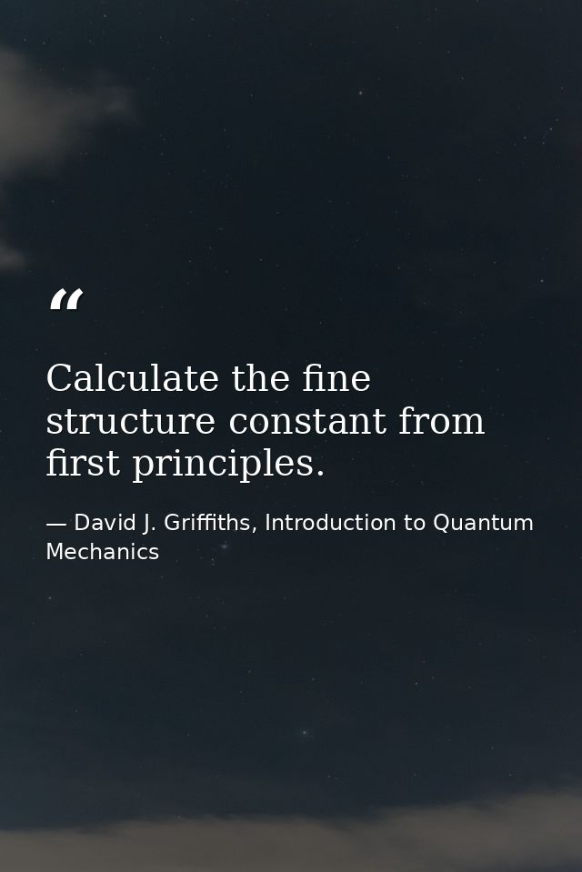 Calculate the fine structure constant from first principles. — David J. Griffiths, Introduction to Quantum Mechanics