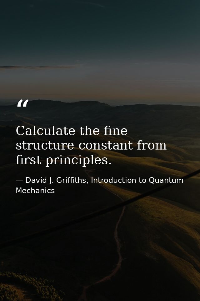 Calculate the fine structure constant from first principles. — David J. Griffiths, Introduction to Quantum Mechanics