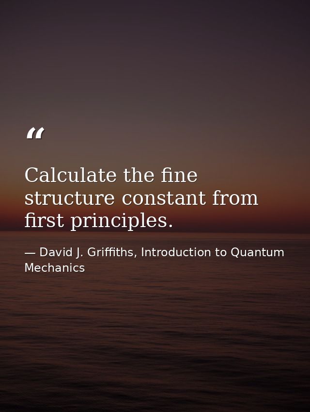 Calculate the fine structure constant from first principles. — David J. Griffiths, Introduction to Quantum Mechanics