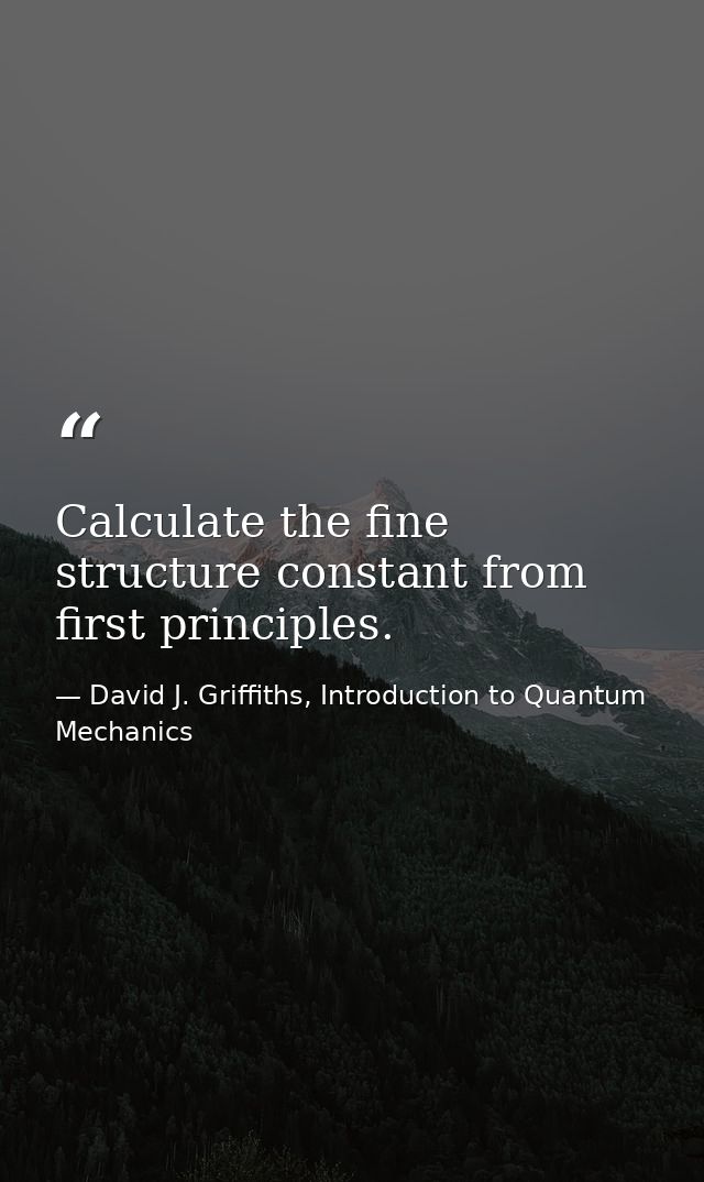 Calculate the fine structure constant from first principles. — David J. Griffiths, Introduction to Quantum Mechanics