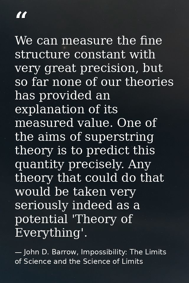 We can measure the fine structure constant with very great precision, but so far none of our theories has provided an ex — John D. Barrow, Impossibility: The Limits of Science and the Science of Limits
