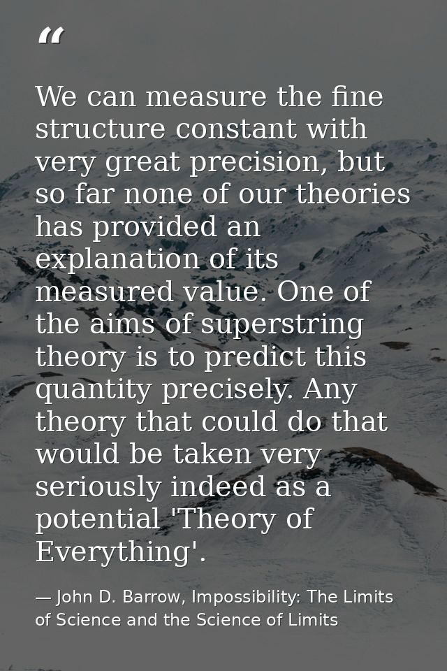 We can measure the fine structure constant with very great precision, but so far none of our theories has provided an ex — John D. Barrow, Impossibility: The Limits of Science and the Science of Limits