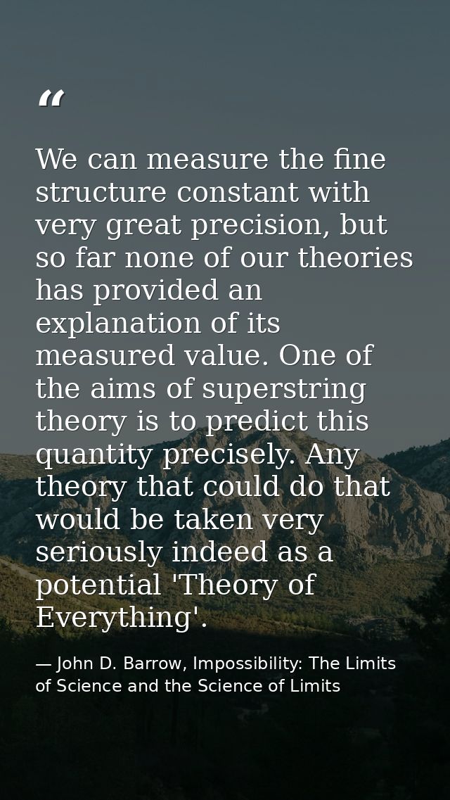 We can measure the fine structure constant with very great precision, but so far none of our theories has provided an ex — John D. Barrow, Impossibility: The Limits of Science and the Science of Limits