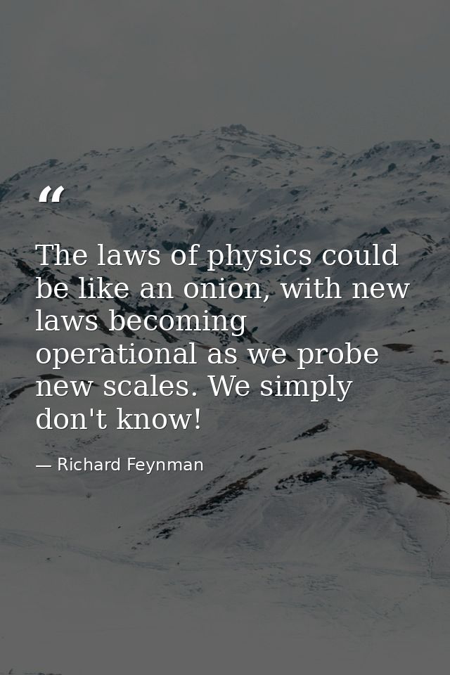 The laws of physics could be like an onion, with new laws becoming operational as we probe new scales. We simply don't k — Richard Feynman