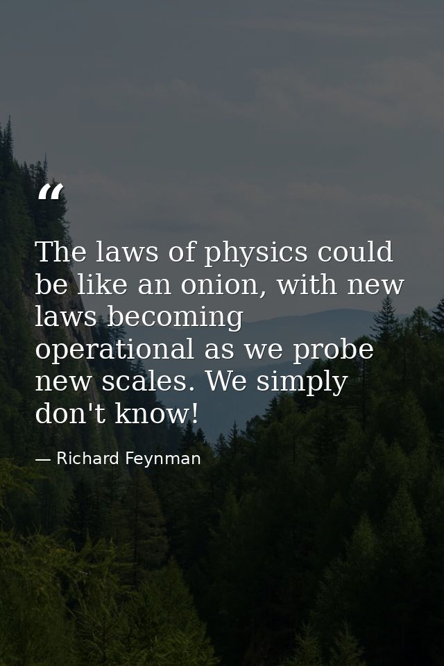 The laws of physics could be like an onion, with new laws becoming operational as we probe new scales. We simply don't k — Richard Feynman
