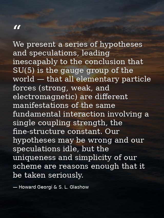We present a series of hypotheses and speculations, leading inescapably to the conclusion that SU(5) is the gauge group  — Howard Georgi & S. L. Glashow
