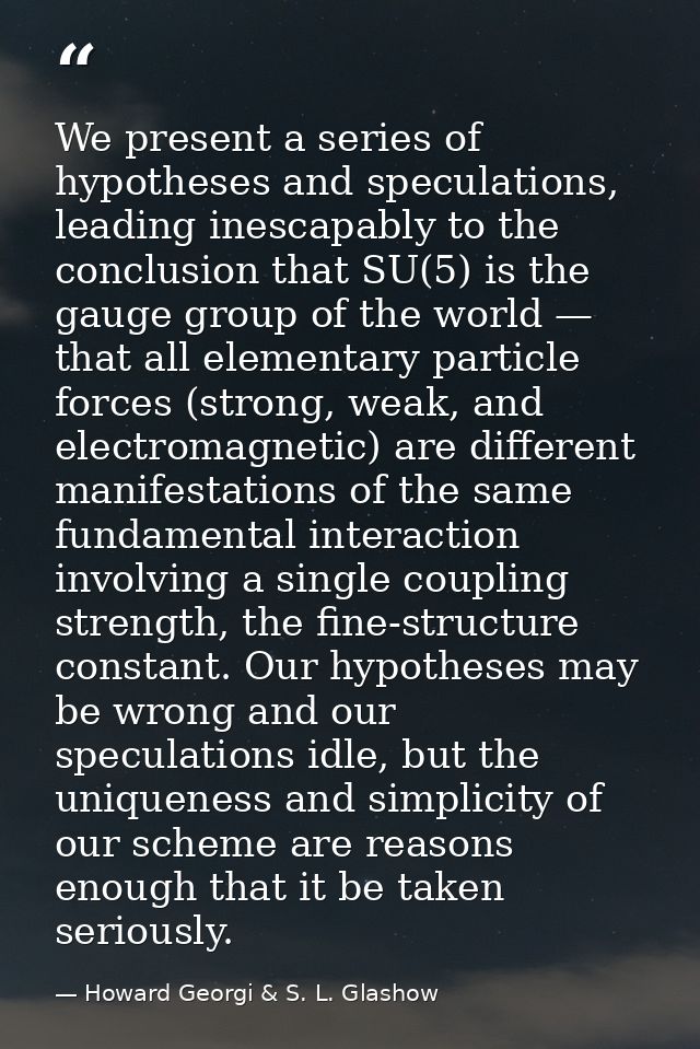 We present a series of hypotheses and speculations, leading inescapably to the conclusion that SU(5) is the gauge group  — Howard Georgi & S. L. Glashow