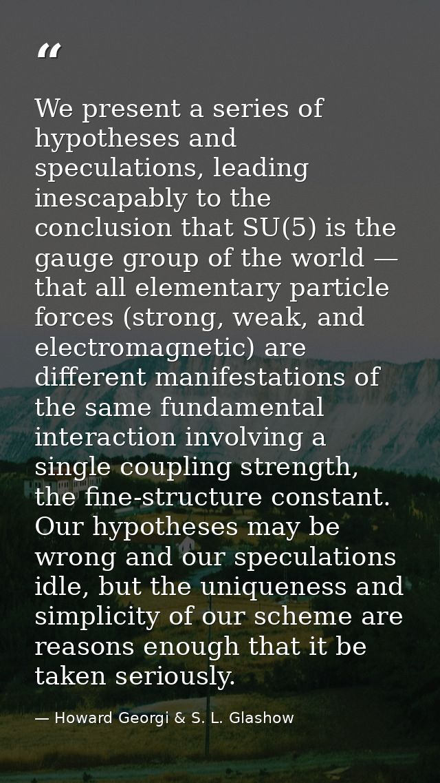 We present a series of hypotheses and speculations, leading inescapably to the conclusion that SU(5) is the gauge group  — Howard Georgi & S. L. Glashow