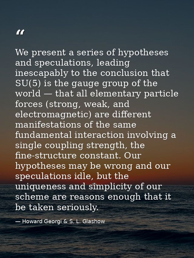 We present a series of hypotheses and speculations, leading inescapably to the conclusion that SU(5) is the gauge group  — Howard Georgi & S. L. Glashow