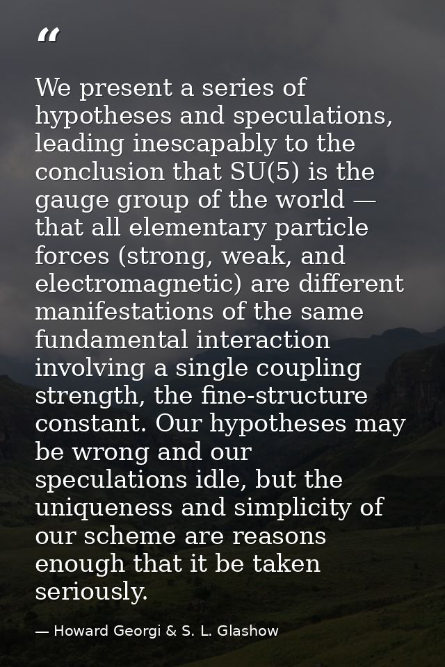We present a series of hypotheses and speculations, leading inescapably to the conclusion that SU(5) is the gauge group  — Howard Georgi & S. L. Glashow
