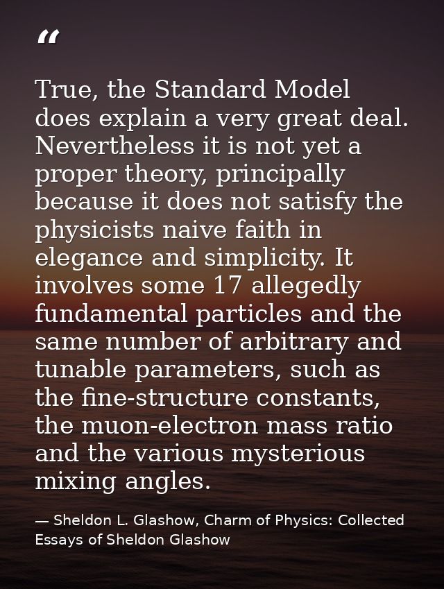 True, the Standard Model does explain a very great deal. Nevertheless it is not yet a proper theory, principally because — Sheldon L. Glashow, Charm of Physics: Collected Essays of Sheldon Glashow