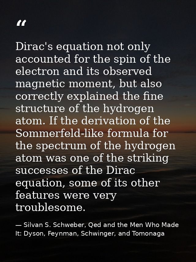 Dirac's equation not only accounted for the spin of the electron and its observed magnetic moment, but also correctly ex — Silvan S. Schweber, Qed and the Men Who Made It: Dyson, Feynman, Schwinger, and Tomonaga