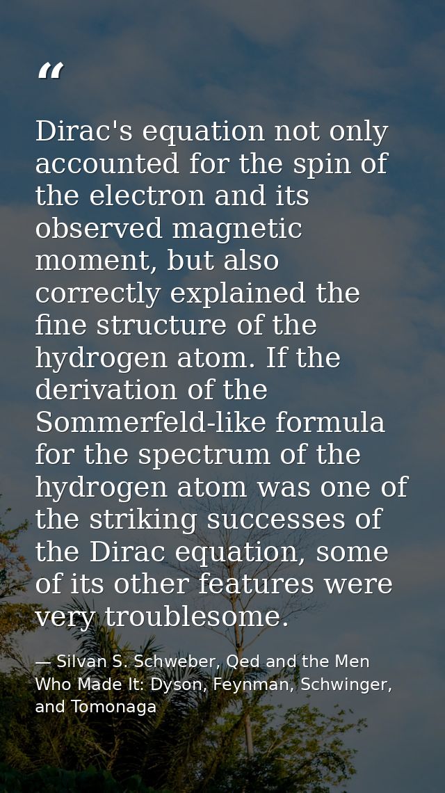Dirac's equation not only accounted for the spin of the electron and its observed magnetic moment, but also correctly ex — Silvan S. Schweber, Qed and the Men Who Made It: Dyson, Feynman, Schwinger, and Tomonaga