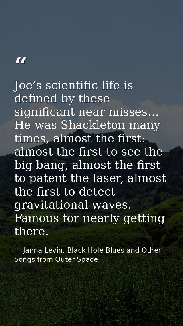 Joe’s scientific life is defined by these significant near misses… He was Shackleton many times, almost the first: almos — Janna Levin, Black Hole Blues and Other Songs from Outer Space