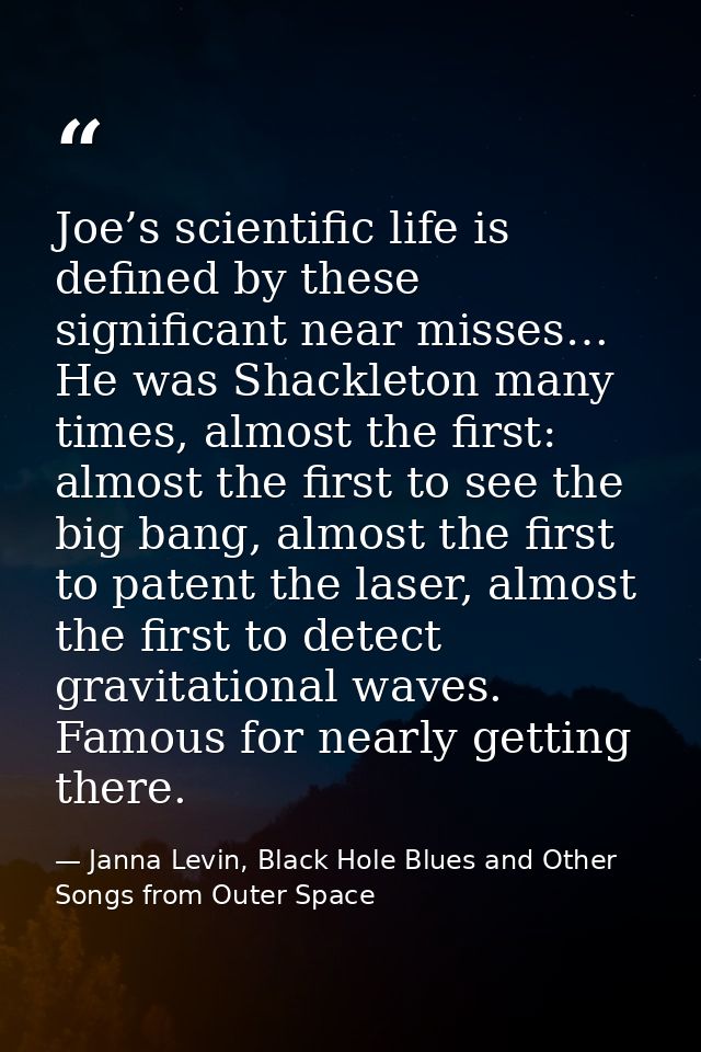 Joe’s scientific life is defined by these significant near misses… He was Shackleton many times, almost the first: almos — Janna Levin, Black Hole Blues and Other Songs from Outer Space