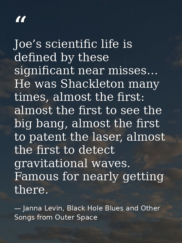 Joe’s scientific life is defined by these significant near misses… He was Shackleton many times, almost the first: almos — Janna Levin, Black Hole Blues and Other Songs from Outer Space
