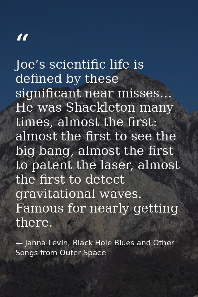 Joe’s scientific life is defined by these significant near misses… He was Shackleton many times, almost the first: almos — Janna Levin, Black Hole Blues and Other Songs from Outer Space