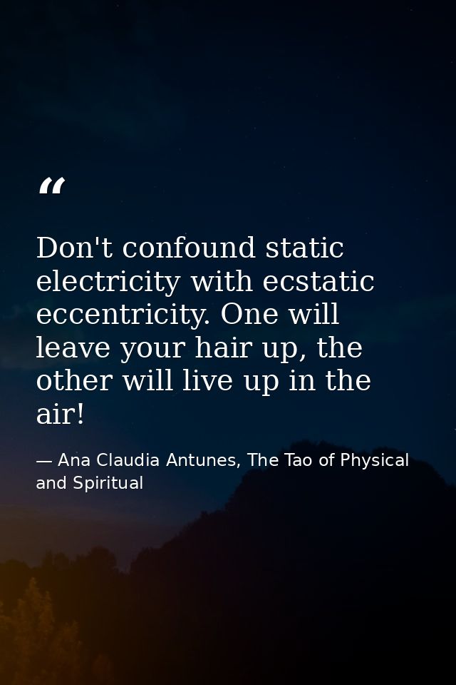 Don't confound static electricity with ecstatic eccentricity. One will leave your hair up, the other will live up in the — Ana Claudia Antunes, The Tao of Physical and Spiritual