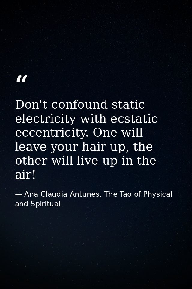 Don't confound static electricity with ecstatic eccentricity. One will leave your hair up, the other will live up in the — Ana Claudia Antunes, The Tao of Physical and Spiritual