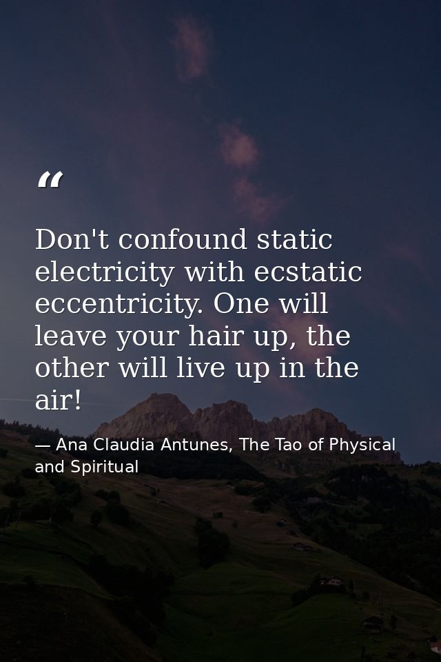 Don't confound static electricity with ecstatic eccentricity. One will leave your hair up, the other will live up in the — Ana Claudia Antunes, The Tao of Physical and Spiritual