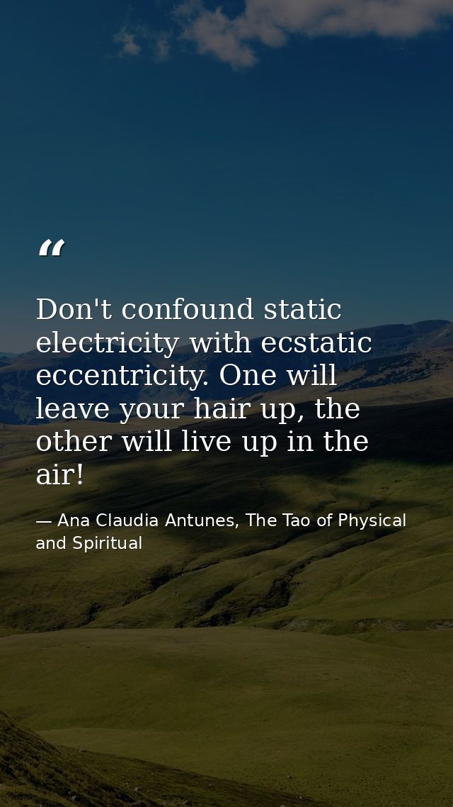 Don't confound static electricity with ecstatic eccentricity. One will leave your hair up, the other will live up in the — Ana Claudia Antunes, The Tao of Physical and Spiritual