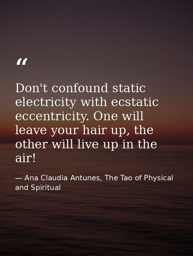 Don't confound static electricity with ecstatic eccentricity. One will leave your hair up, the other will live up in the — Ana Claudia Antunes, The Tao of Physical and Spiritual